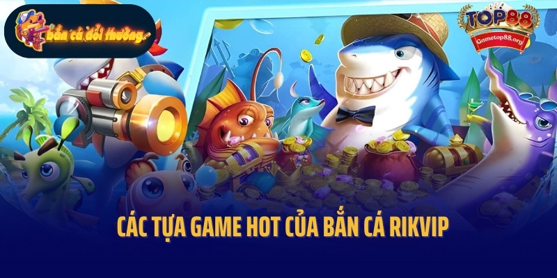 Bắn Cá Rikvip - Chinh Phục Thế Giới Đại Dương Muôn Màu 4 Các tựa game hot của bắn cá Rikvip